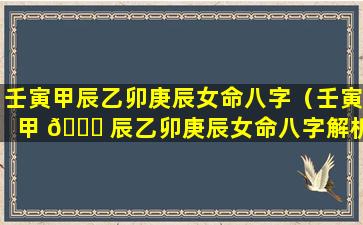 壬寅甲辰乙卯庚辰女命八字（壬寅甲 🐞 辰乙卯庚辰女命八字解析）